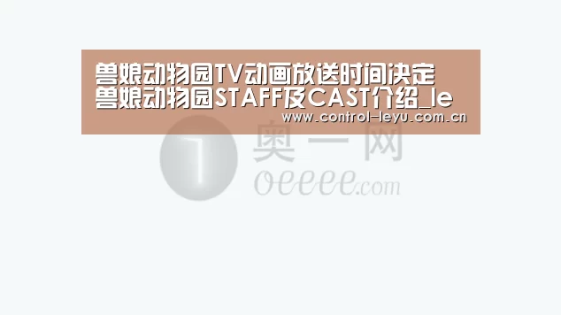 兽娘动物园TV动画放送时间决定 兽娘动物园STAFF及CAST介绍_leyu体育