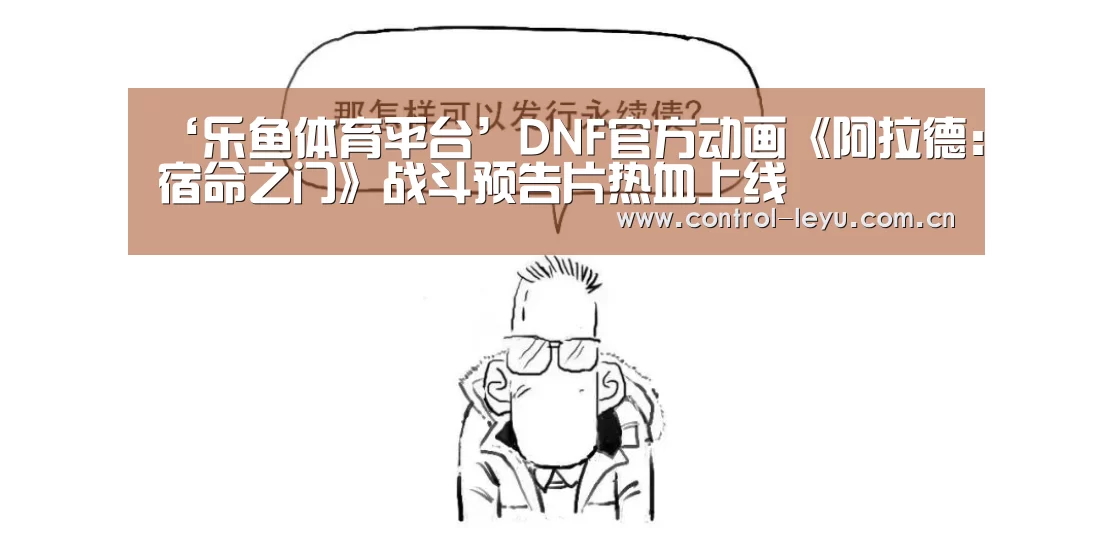 ‘乐鱼体育平台’DNF官方动画《阿拉德：宿命之门》战斗预告片热血上线