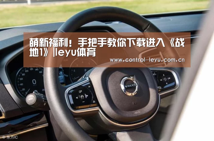 萌新福利！手把手教你下载进入《战地1》|leyu体育